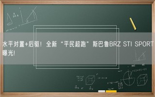 水平对置+后驱！全新“平民超跑”斯巴鲁BRZ STI SPORT曝光!