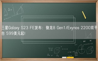 三星Galaxy S23 FE发布：骁龙8 Gen1/Exynos 2200双平台 599美元起!