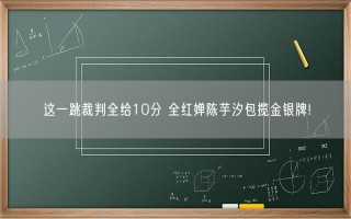 这一跳裁判全给10分 全红婵陈芋汐包揽金银牌!