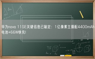 华为nova 11SE关键信息已敲定：1亿像素主摄配4400mAh电池+66W快充!