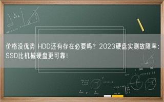 价格没优势 HDD还有存在必要吗？2023硬盘实测故障率：SSD比机械硬盘更可靠！