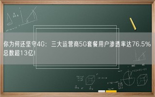 你为何还坚守4G：三大运营商5G套餐用户渗透率达76.5% 总数超13亿！