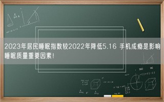 2023年居民睡眠指数较2022年降低5.16 手机成瘾是影响睡眠质量重要因素！