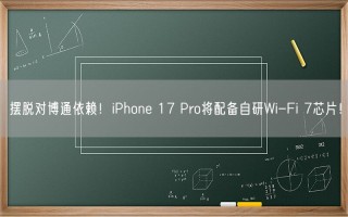 摆脱对博通依赖！iPhone 17 Pro将配备自研Wi-Fi 7芯片！