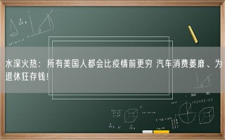 水深火热：所有美国人都会比疫情前更穷 汽车消费萎靡、为退休狂存钱！