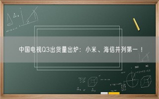 中国电视Q3出货量出炉：小米、海信并列第一 ！