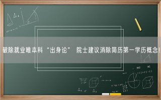 破除就业唯本科“出身论” 院士建议消除简历第一学历概念！