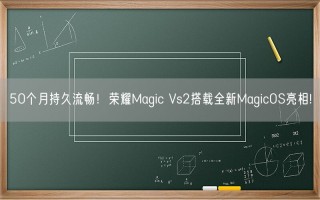 50个月持久流畅！荣耀Magic Vs2搭载全新MagicOS亮相!