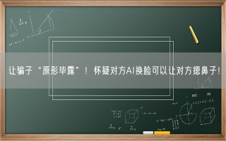 让骗子“原形毕露”！怀疑对方AI换脸可以让对方摁鼻子！