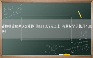 碳酸锂连续两天2涨停 回归10万元以上 有期权罕见飙升400倍！