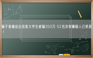 骗子准确说出信息大学生被骗350万 52名涉案嫌疑人已抓获 ！