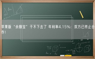 苹果版“余额宝”干不下去了 年利率4.15%：双方已终止合作！