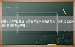 麒麟9000S诞生后 华为将停止采购高通芯片：新机型全面采用自家新麒麟处理器！