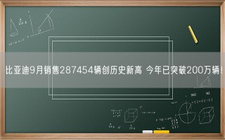 比亚迪9月销售287454辆创历史新高 今年已突破200万辆！