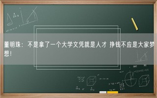 董明珠：不是拿了一个大学文凭就是人才 挣钱不应是大家梦想！